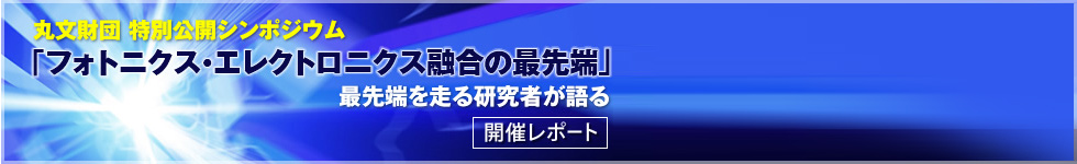 丸文財団 特別公開シンポジウム『フォトニクス・エレクトロニクス融合の最先端』最先端を走る研究者が語る 開催レポート